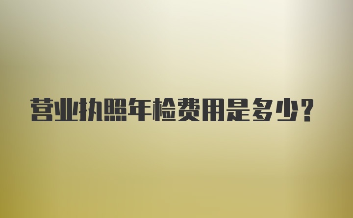 营业执照年检费用是多少？