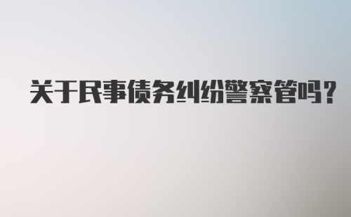 关于民事债务纠纷警察管吗？