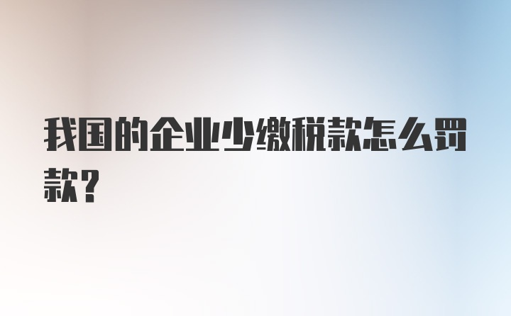 我国的企业少缴税款怎么罚款?