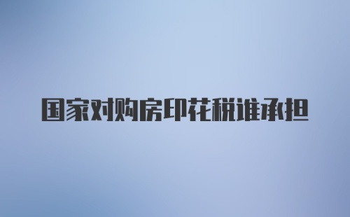 国家对购房印花税谁承担