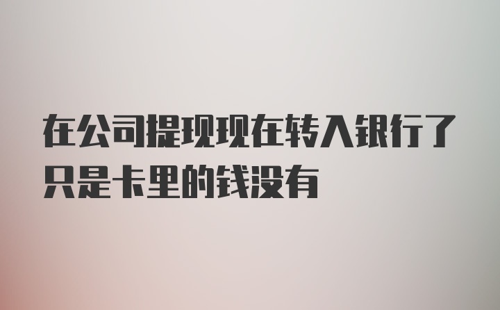 在公司提现现在转入银行了只是卡里的钱没有