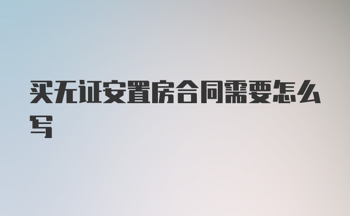 买无证安置房合同需要怎么写