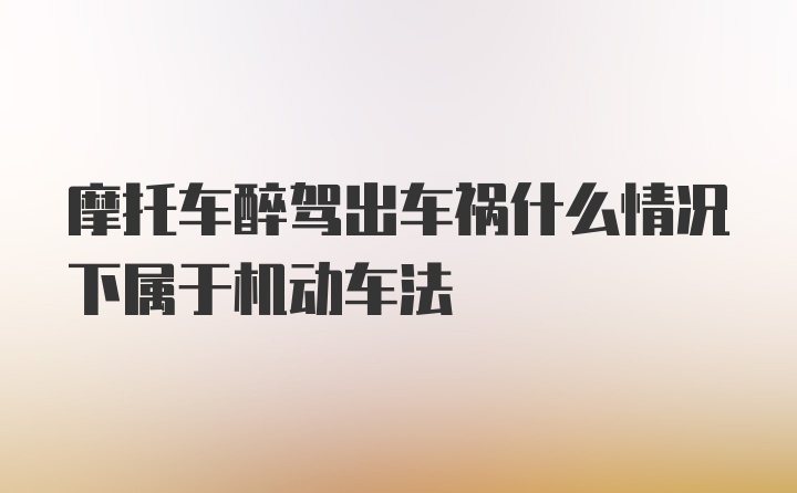 摩托车醉驾出车祸什么情况下属于机动车法