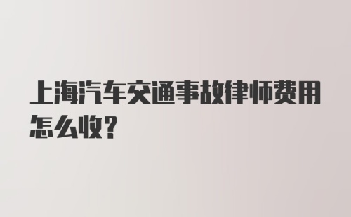 上海汽车交通事故律师费用怎么收？