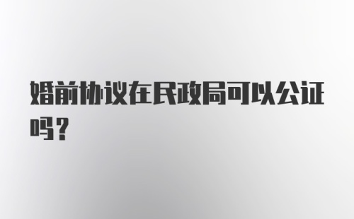 婚前协议在民政局可以公证吗?