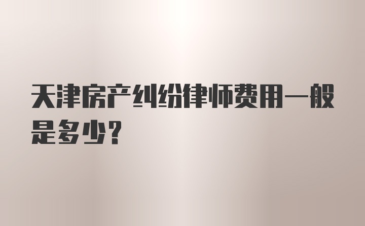 天津房产纠纷律师费用一般是多少？