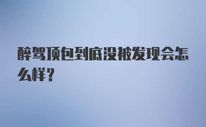 醉驾顶包到底没被发现会怎么样？