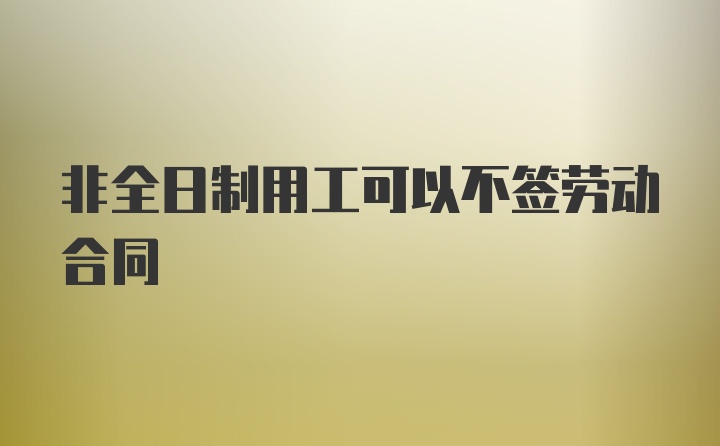 非全日制用工可以不签劳动合同