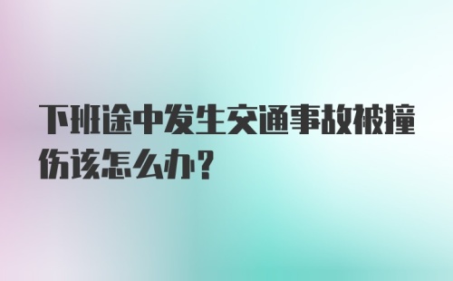 下班途中发生交通事故被撞伤该怎么办？