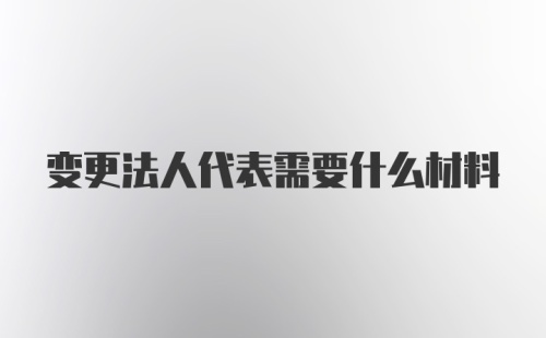 变更法人代表需要什么材料