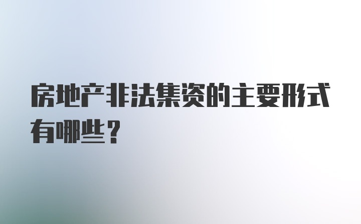 房地产非法集资的主要形式有哪些？