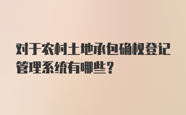 对于农村土地承包确权登记管理系统有哪些？