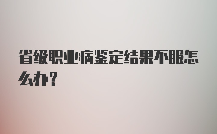 省级职业病鉴定结果不服怎么办？