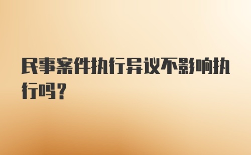 民事案件执行异议不影响执行吗？