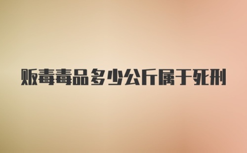 贩毒毒品多少公斤属于死刑