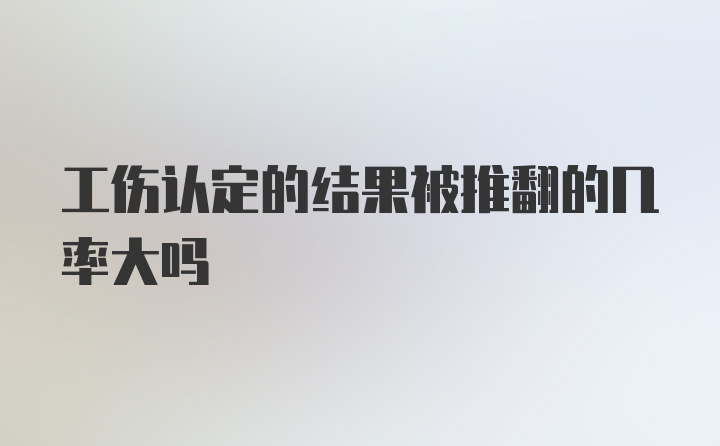 工伤认定的结果被推翻的几率大吗