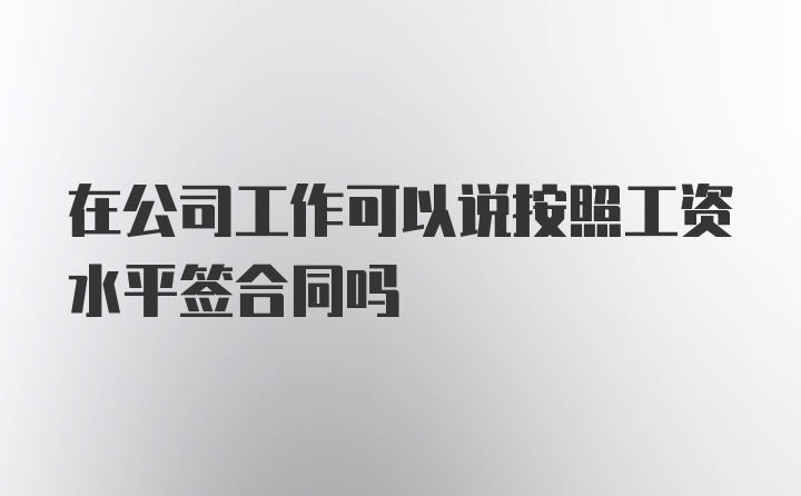 在公司工作可以说按照工资水平签合同吗