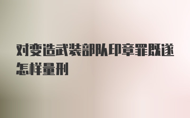 对变造武装部队印章罪既遂怎样量刑