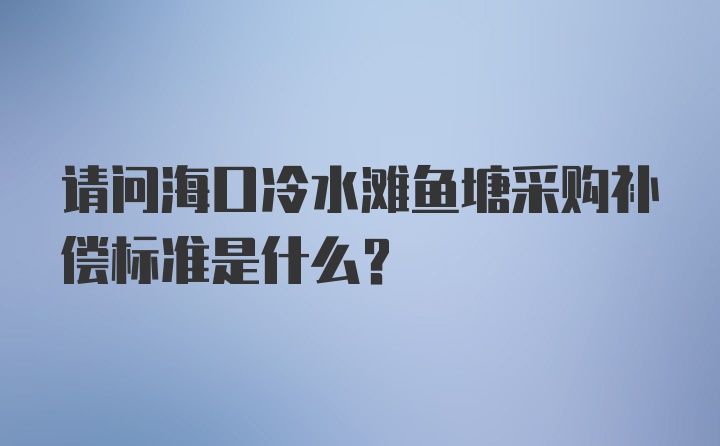 请问海口冷水滩鱼塘采购补偿标准是什么？