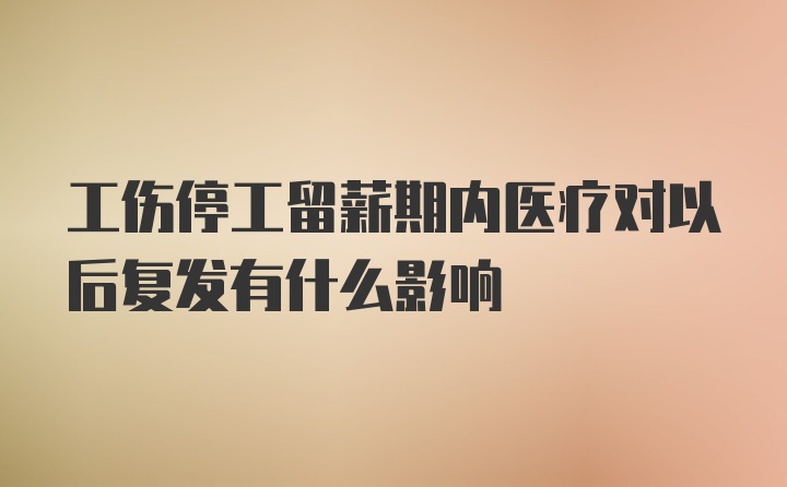 工伤停工留薪期内医疗对以后复发有什么影响