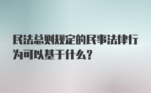 民法总则规定的民事法律行为可以基于什么？