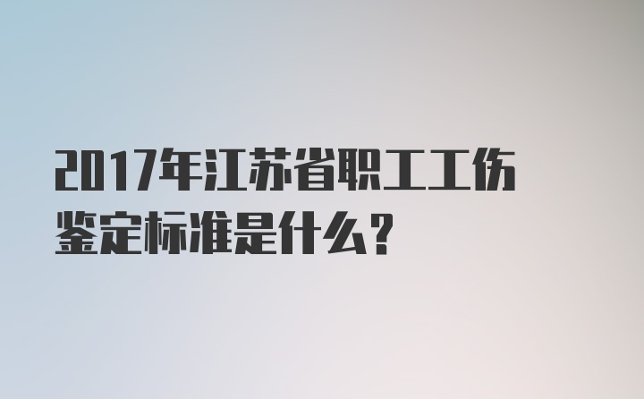 2017年江苏省职工工伤鉴定标准是什么？