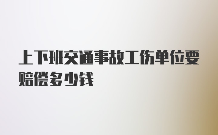 上下班交通事故工伤单位要赔偿多少钱