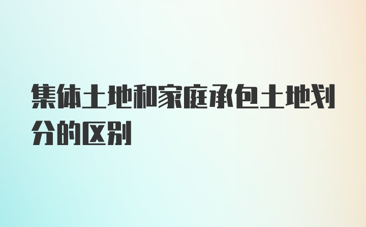 集体土地和家庭承包土地划分的区别