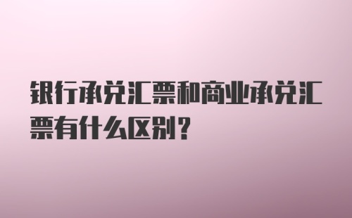 银行承兑汇票和商业承兑汇票有什么区别？