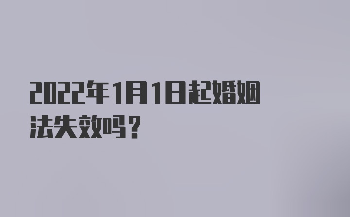 2022年1月1日起婚姻法失效吗？