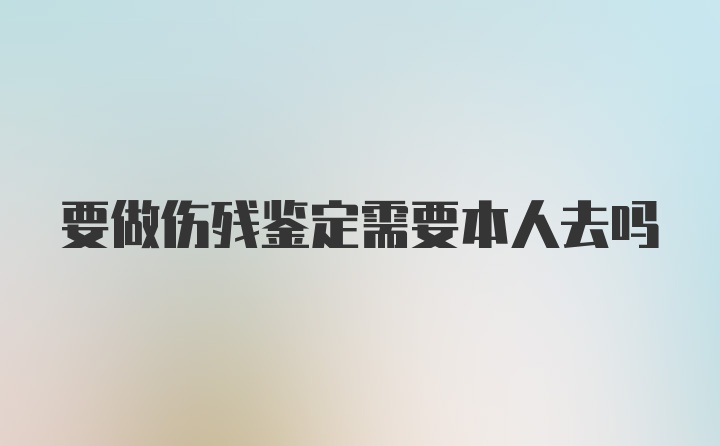 要做伤残鉴定需要本人去吗