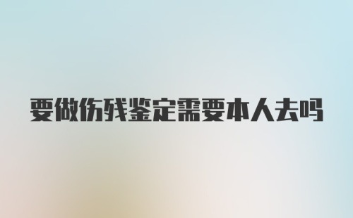 要做伤残鉴定需要本人去吗