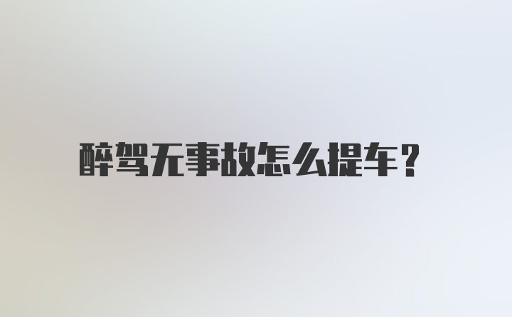 醉驾无事故怎么提车？