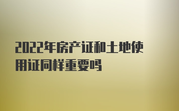 2022年房产证和土地使用证同样重要吗