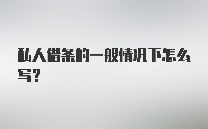 私人借条的一般情况下怎么写？