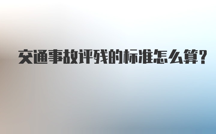 交通事故评残的标准怎么算？