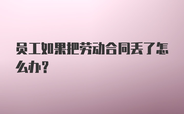 员工如果把劳动合同丢了怎么办？