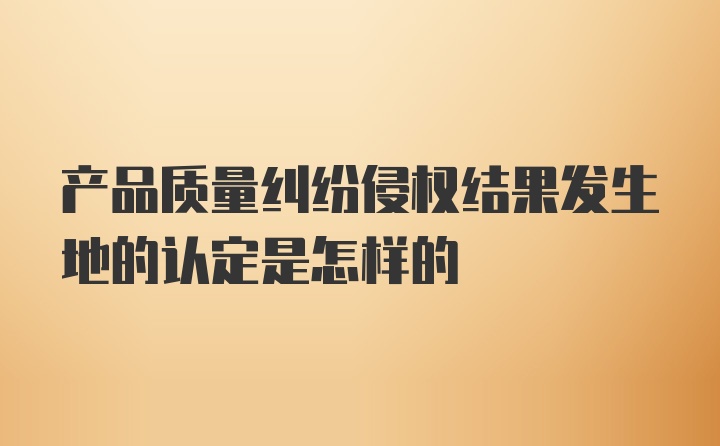 产品质量纠纷侵权结果发生地的认定是怎样的