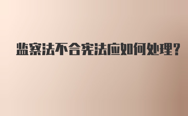 监察法不合宪法应如何处理?