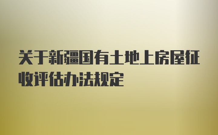 关于新疆国有土地上房屋征收评估办法规定