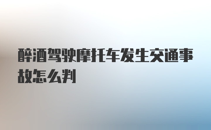 醉酒驾驶摩托车发生交通事故怎么判