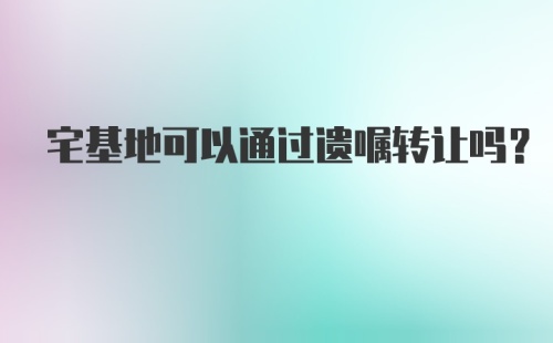 宅基地可以通过遗嘱转让吗？