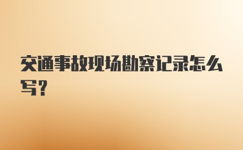 交通事故现场勘察记录怎么写？