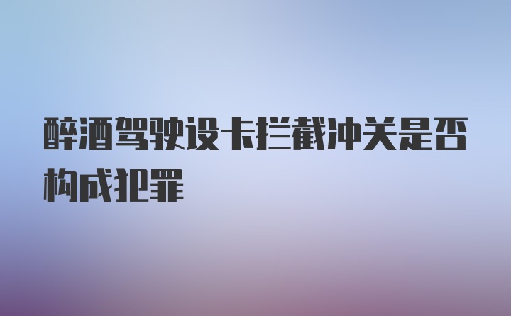 醉酒驾驶设卡拦截冲关是否构成犯罪