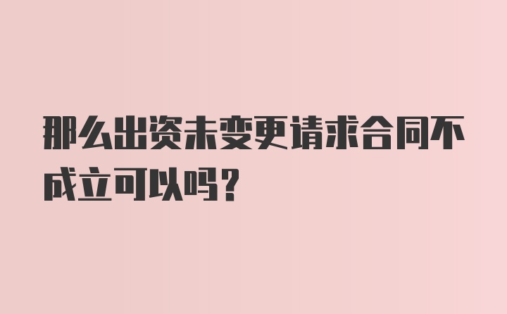 那么出资未变更请求合同不成立可以吗？