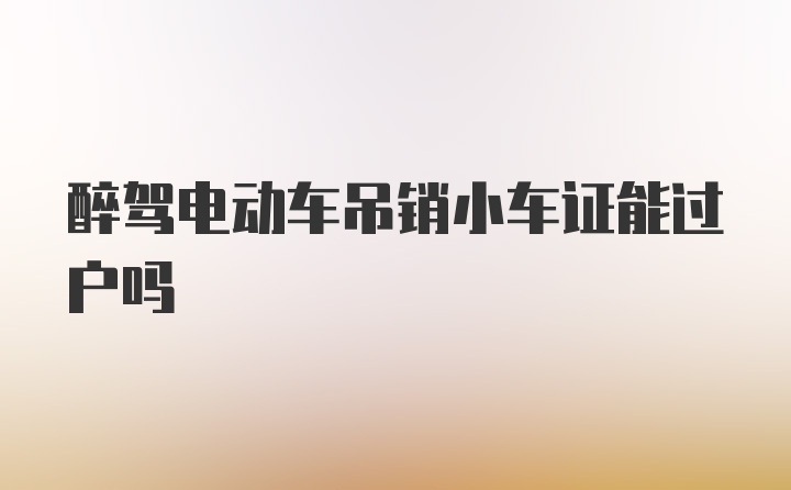 醉驾电动车吊销小车证能过户吗