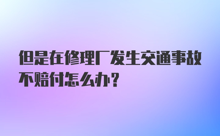 但是在修理厂发生交通事故不赔付怎么办？