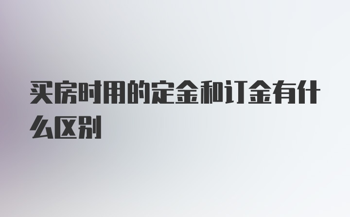 买房时用的定金和订金有什么区别