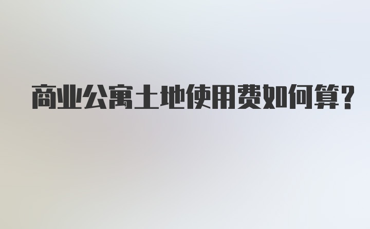 商业公寓土地使用费如何算？