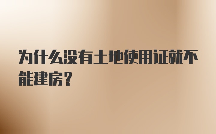 为什么没有土地使用证就不能建房？